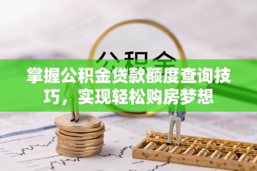 金秀掌握公积金贷款额度查询技巧，实现轻松购房梦想