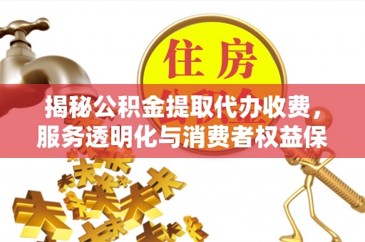 金秀揭秘公积金提取代办收费，服务透明化与消费者权益保障