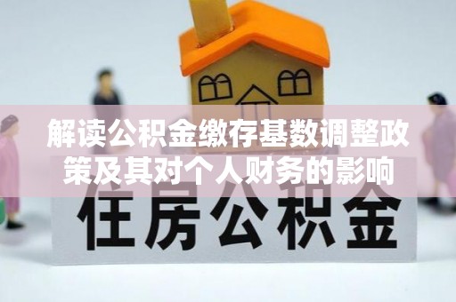 金秀解读公积金缴存基数调整政策及其对个人财务的影响