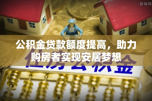 金秀公积金贷款额度提高，助力购房者实现安居梦想