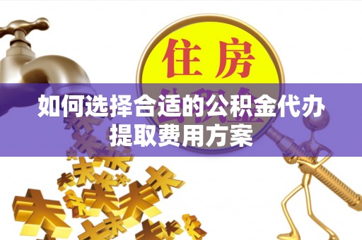 金秀如何选择合适的公积金代办提取费用方案