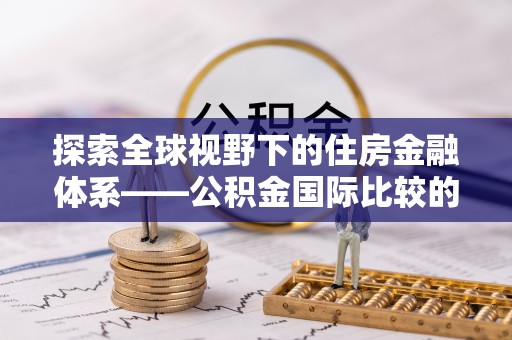 金秀探索全球视野下的住房金融体系——公积金国际比较的深度解析