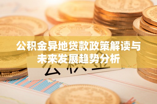 金秀公积金异地贷款政策解读与未来发展趋势分析