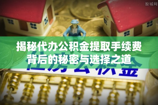 金秀揭秘代办公积金提取手续费背后的秘密与选择之道