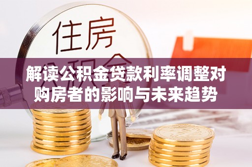 金秀解读公积金贷款利率调整对购房者的影响与未来趋势