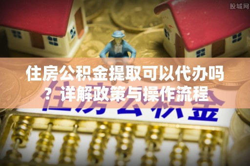 金秀住房公积金提取可以代办吗？详解政策与操作流程