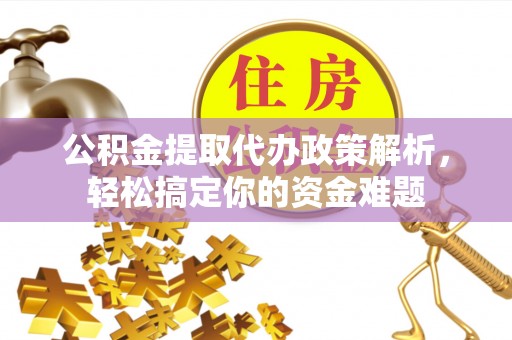 金秀公积金提取代办政策解析，轻松搞定你的资金难题
