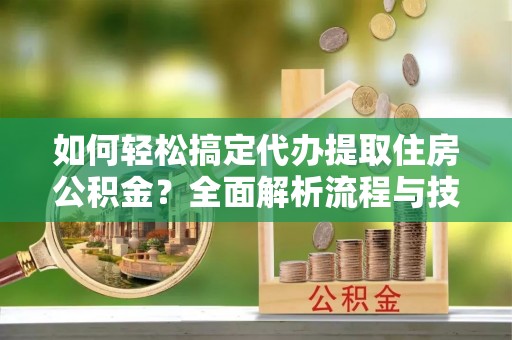 金秀如何轻松搞定代办提取住房公积金？全面解析流程与技巧