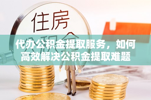 金秀代办公积金提取服务，如何高效解决公积金提取难题