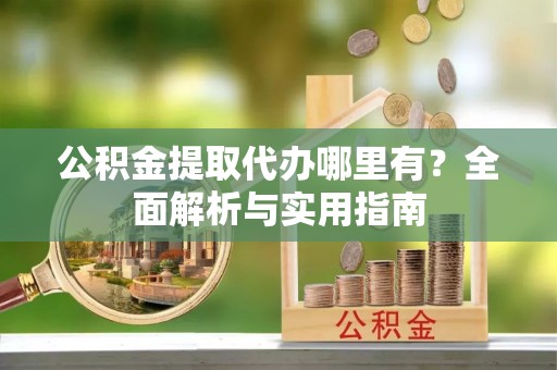 金秀公积金提取代办哪里有？全面解析与实用指南