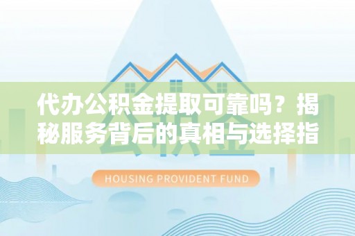 金秀代办公积金提取可靠吗？揭秘服务背后的真相与选择指南