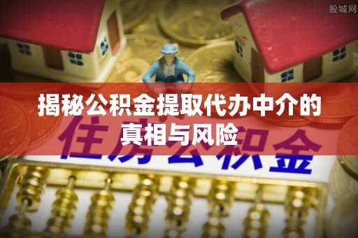金秀揭秘公积金提取代办中介的真相与风险