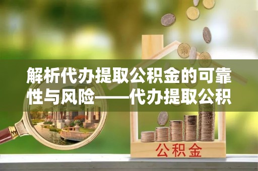金秀解析代办提取公积金的可靠性与风险——代办提取公积金靠谱吗