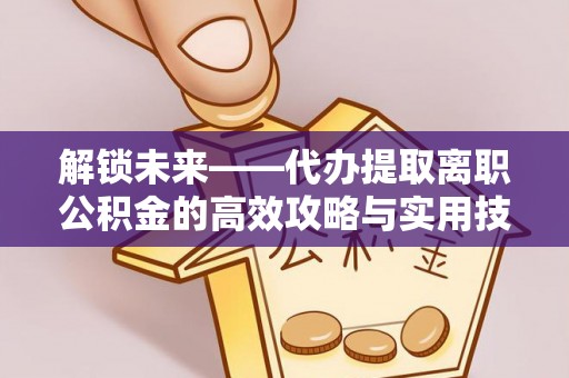 金秀解锁未来——代办提取离职公积金的高效攻略与实用技巧