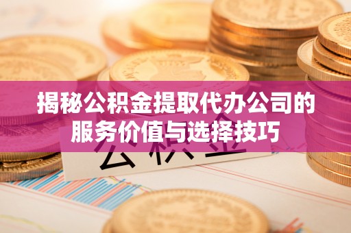 金秀揭秘公积金提取代办公司的服务价值与选择技巧