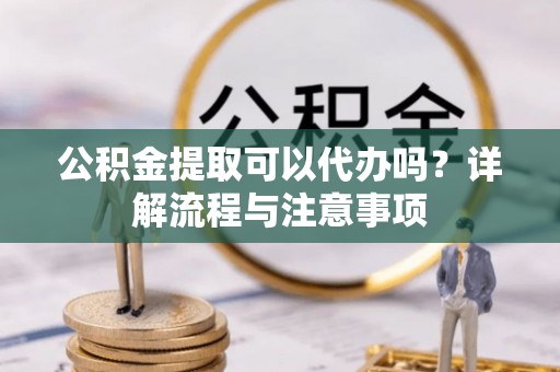 金秀公积金提取可以代办吗？详解流程与注意事项