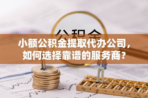 金秀小额公积金提取代办公司，如何选择靠谱的服务商？