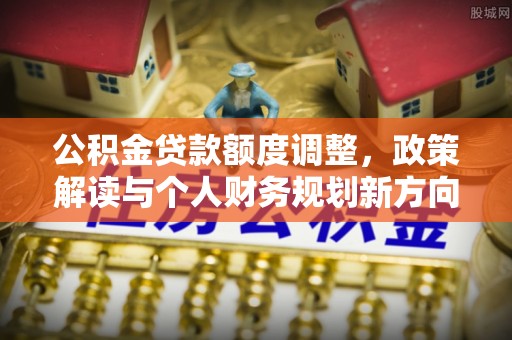 金秀公积金贷款额度调整，政策解读与个人财务规划新方向