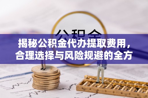 金秀揭秘公积金代办提取费用，合理选择与风险规避的全方位解析