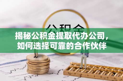 金秀揭秘公积金提取代办公司，如何选择可靠的合作伙伴