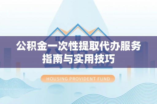 金秀公积金一次性提取代办服务指南与实用技巧