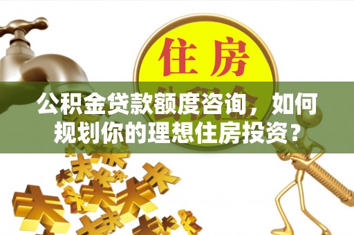金秀公积金贷款额度咨询，如何规划你的理想住房投资？