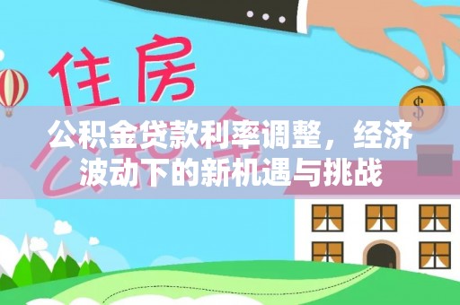 金秀公积金贷款利率调整，经济波动下的新机遇与挑战