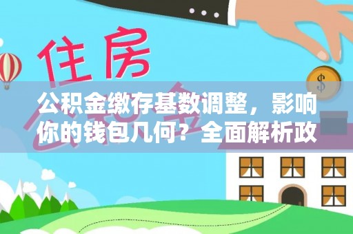 金秀公积金缴存基数调整，影响你的钱包几何？全面解析政策与实际收益