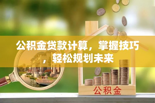 金秀公积金贷款计算，掌握技巧，轻松规划未来