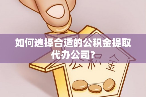 金秀如何选择合适的公积金提取代办公司？