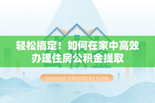 金秀轻松搞定！如何在家中高效办理住房公积金提取
