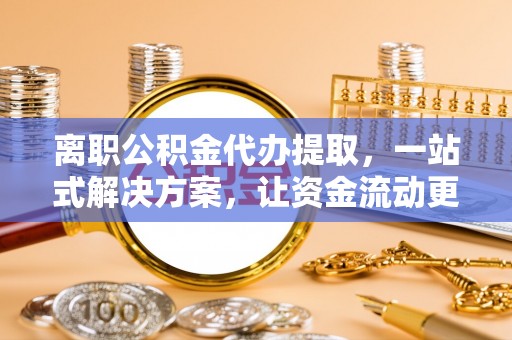 金秀离职公积金代办提取，一站式解决方案，让资金流动更便捷