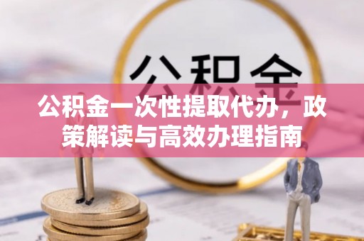 金秀公积金一次性提取代办，政策解读与高效办理指南