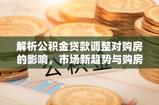 金秀解析公积金贷款调整对购房的影响，市场新趋势与购房者策略