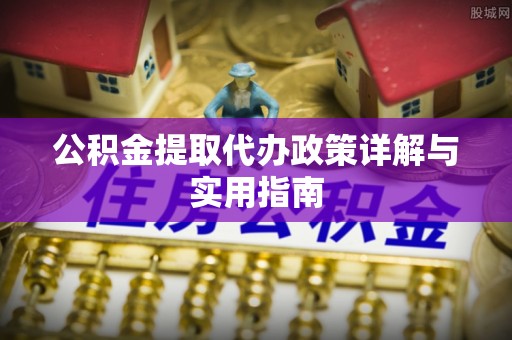 金秀公积金提取代办政策详解与实用指南