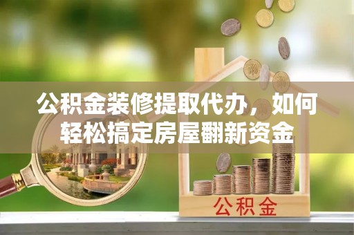 金秀公积金装修提取代办，如何轻松搞定房屋翻新资金