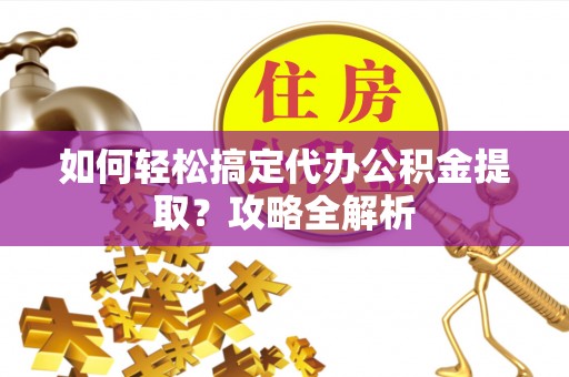 金秀如何轻松搞定代办公积金提取？攻略全解析