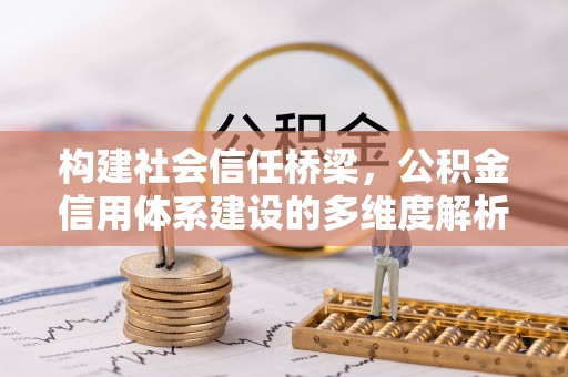 金秀构建社会信任桥梁，公积金信用体系建设的多维度解析