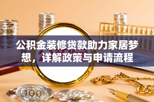金秀公积金装修贷款助力家居梦想，详解政策与申请流程