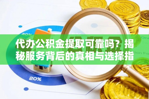 金秀代办公积金提取可靠吗？揭秘服务背后的真相与选择指南