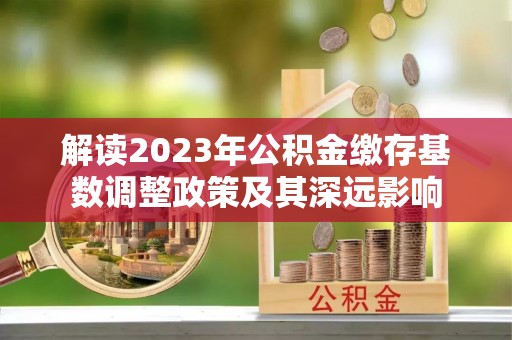 金秀解读2023年公积金缴存基数调整政策及其深远影响