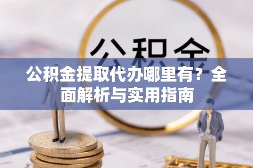金秀公积金提取代办哪里有？全面解析与实用指南