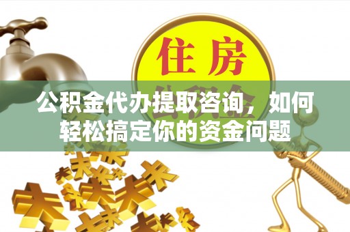 金秀公积金代办提取咨询，如何轻松搞定你的资金问题