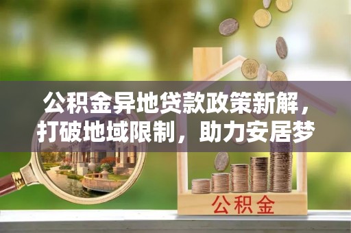 金秀公积金异地贷款政策新解，打破地域限制，助力安居梦想