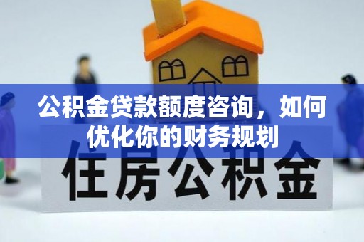 金秀公积金贷款额度咨询，如何优化你的财务规划