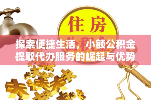 金秀探索便捷生活，小额公积金提取代办服务的崛起与优势