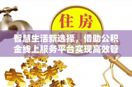 金秀智慧生活新选择，借助公积金线上服务平台实现高效管理
