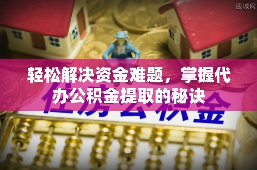 金秀轻松解决资金难题，掌握代办公积金提取的秘诀