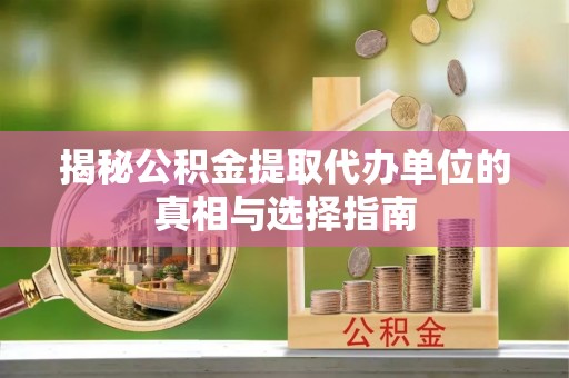 金秀揭秘公积金提取代办单位的真相与选择指南