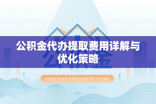 金秀公积金代办提取费用详解与优化策略
